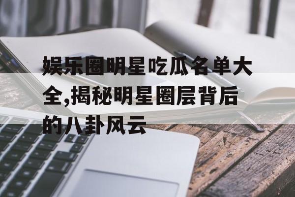 娱乐圈明星吃瓜名单大全,揭秘明星圈层背后的八卦风云