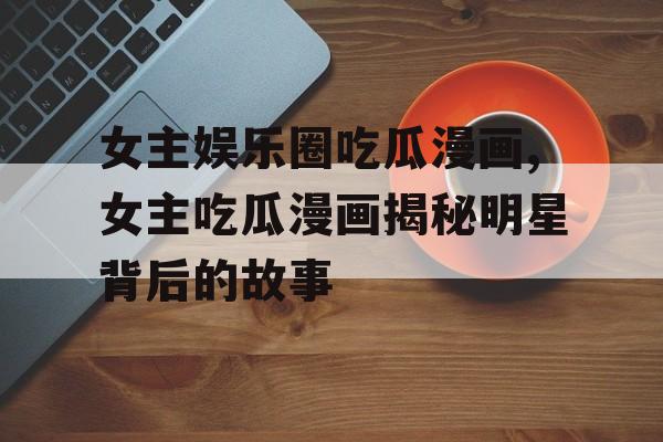 女主娱乐圈吃瓜漫画,女主吃瓜漫画揭秘明星背后的故事