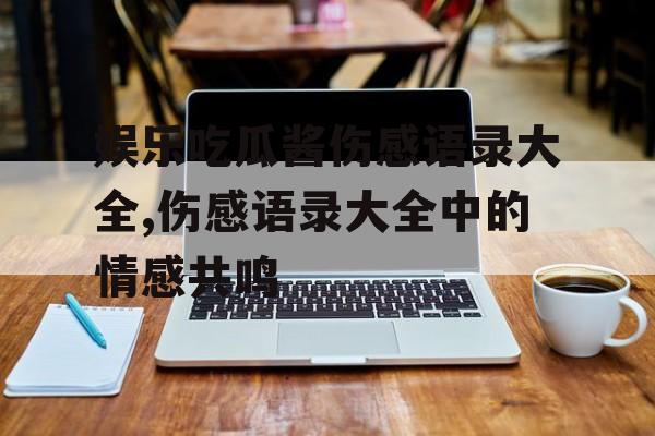 娱乐吃瓜酱伤感语录大全,伤感语录大全中的情感共鸣
