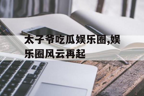 太子爷吃瓜娱乐圈,娱乐圈风云再起