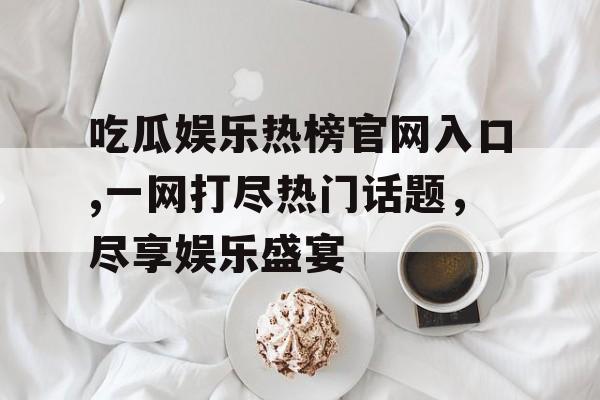 吃瓜娱乐热榜官网入口,一网打尽热门话题，尽享娱乐盛宴