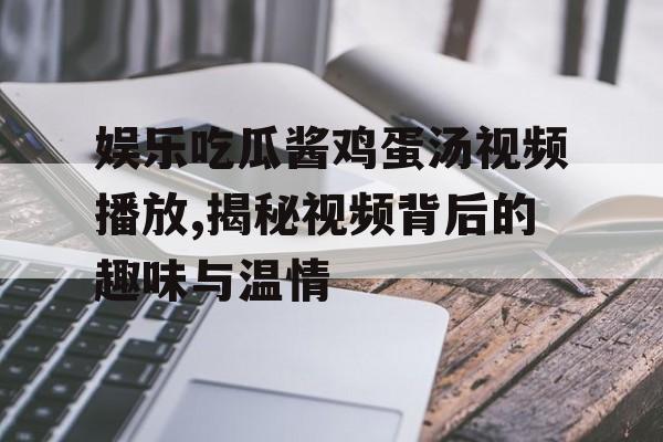 娱乐吃瓜酱鸡蛋汤视频播放,揭秘视频背后的趣味与温情