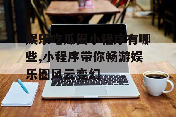 娱乐吃瓜圈小程序有哪些,小程序带你畅游娱乐圈风云变幻
