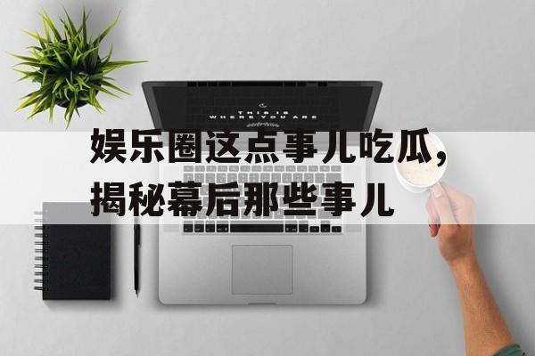 娱乐圈这点事儿吃瓜,揭秘幕后那些事儿