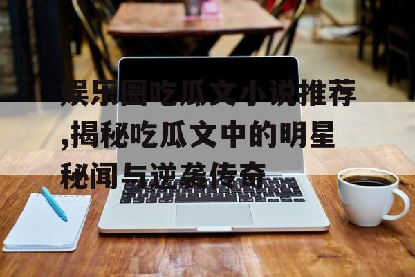 娱乐圈吃瓜文小说推荐,揭秘吃瓜文中的明星秘闻与逆袭传奇