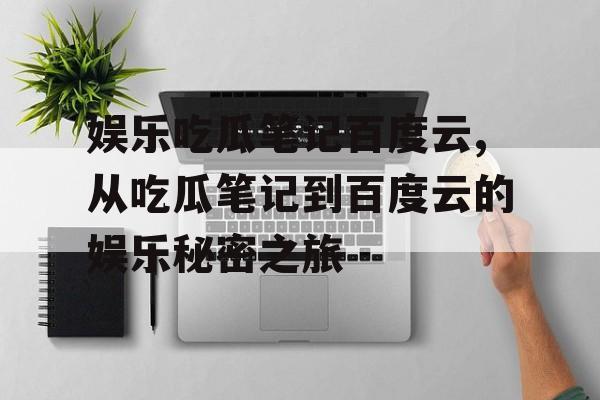 娱乐吃瓜笔记百度云,从吃瓜笔记到百度云的娱乐秘密之旅