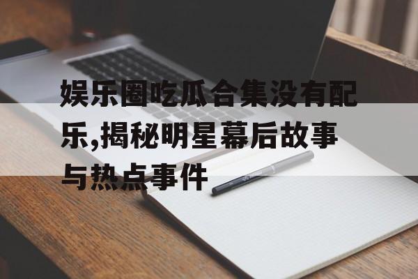 娱乐圈吃瓜合集没有配乐,揭秘明星幕后故事与热点事件