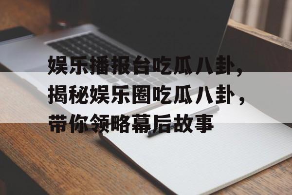 娱乐播报台吃瓜八卦,揭秘娱乐圈吃瓜八卦，带你领略幕后故事
