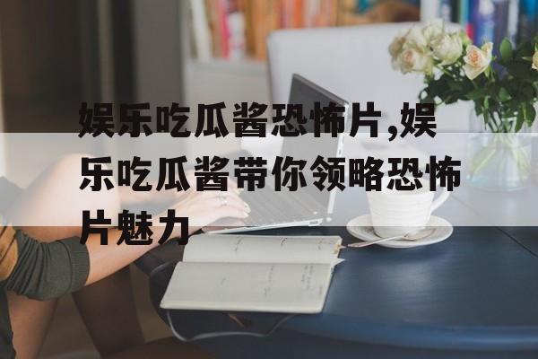 娱乐吃瓜酱恐怖片,娱乐吃瓜酱带你领略恐怖片魅力