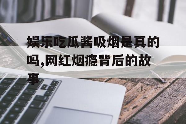 娱乐吃瓜酱吸烟是真的吗,网红烟瘾背后的故事