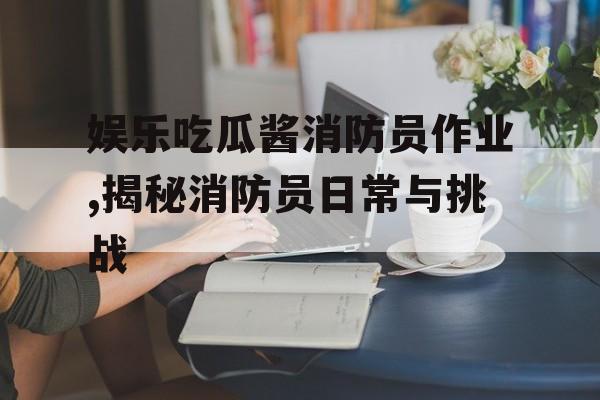 娱乐吃瓜酱消防员作业,揭秘消防员日常与挑战