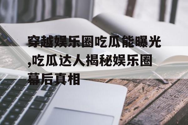 穿越娱乐圈吃瓜能曝光,吃瓜达人揭秘娱乐圈幕后真相