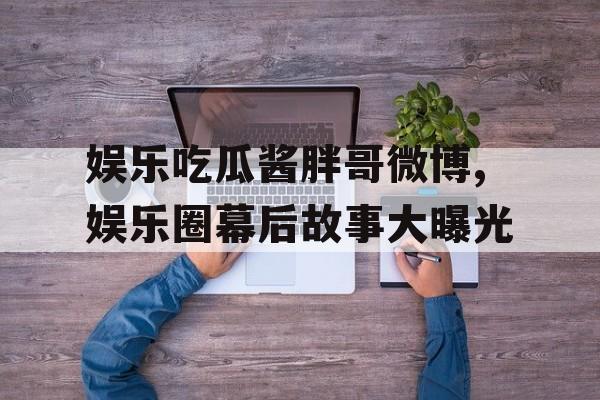 娱乐吃瓜酱胖哥微博,娱乐圈幕后故事大曝光