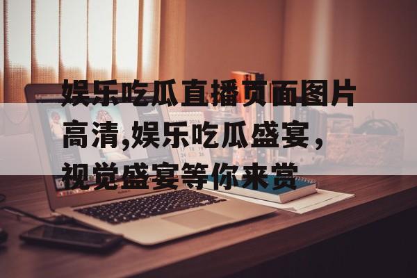 娱乐吃瓜直播页面图片高清,娱乐吃瓜盛宴，视觉盛宴等你来赏