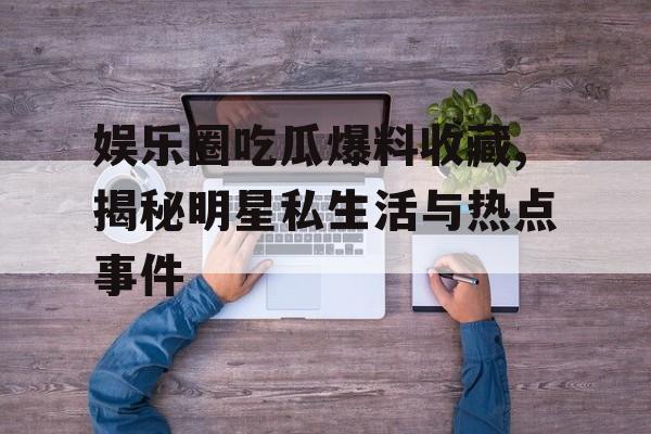 娱乐圈吃瓜爆料收藏,揭秘明星私生活与热点事件