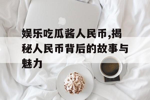娱乐吃瓜酱人民币,揭秘人民币背后的故事与魅力