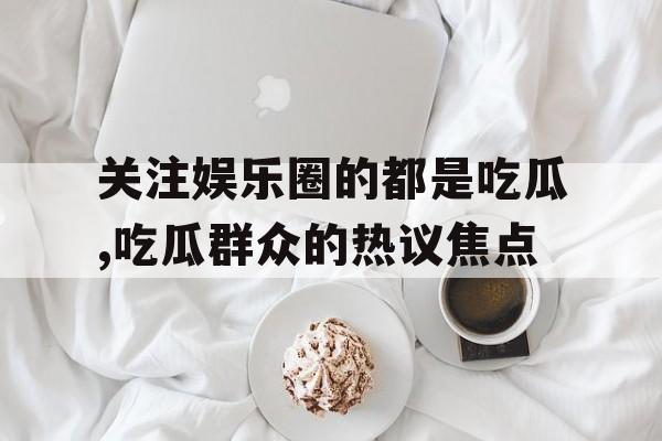 关注娱乐圈的都是吃瓜,吃瓜群众的热议焦点