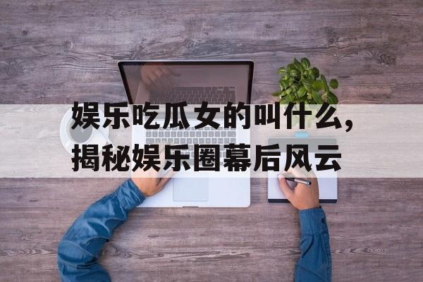 娱乐吃瓜女的叫什么,揭秘娱乐圈幕后风云