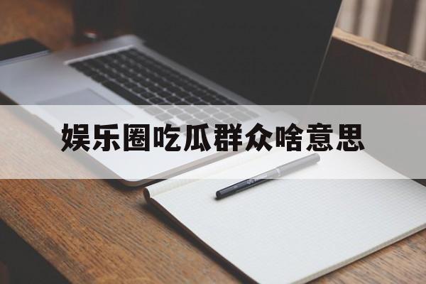 娱乐圈吃瓜群众啥意思
