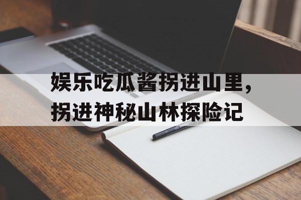 娱乐吃瓜酱拐进山里,拐进神秘山林探险记