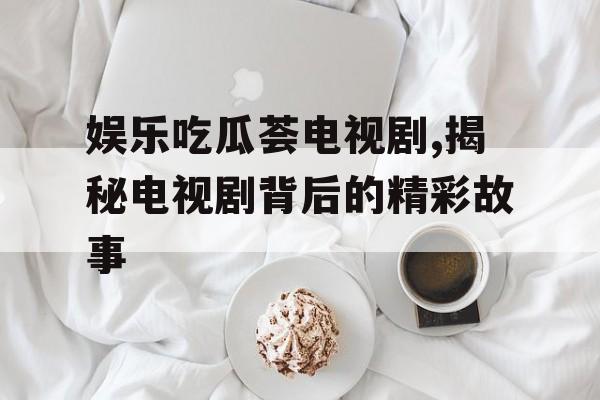 娱乐吃瓜荟电视剧,揭秘电视剧背后的精彩故事
