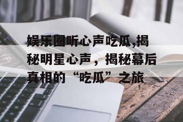 娱乐圈听心声吃瓜,揭秘明星心声，揭秘幕后真相的“吃瓜”之旅