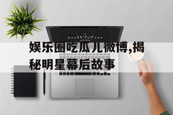 娱乐圈吃瓜儿微博,揭秘明星幕后故事