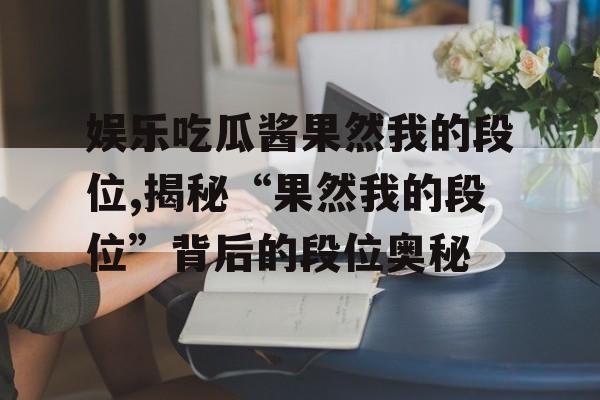 娱乐吃瓜酱果然我的段位,揭秘“果然我的段位”背后的段位奥秘