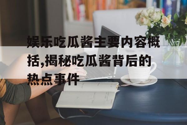 娱乐吃瓜酱主要内容概括,揭秘吃瓜酱背后的热点事件