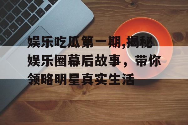 娱乐吃瓜第一期,揭秘娱乐圈幕后故事，带你领略明星真实生活