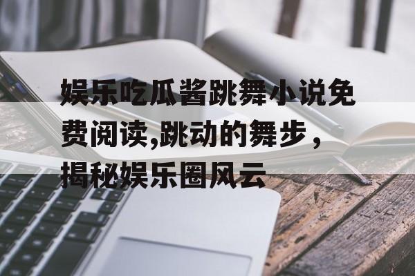 娱乐吃瓜酱跳舞小说免费阅读,跳动的舞步，揭秘娱乐圈风云