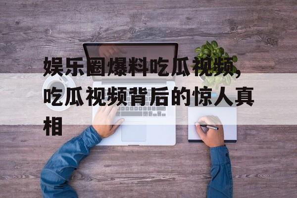娱乐圈爆料吃瓜视频,吃瓜视频背后的惊人真相