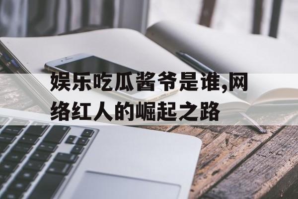 娱乐吃瓜酱爷是谁,网络红人的崛起之路