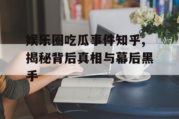 娱乐圈吃瓜事件知乎,揭秘背后真相与幕后黑手