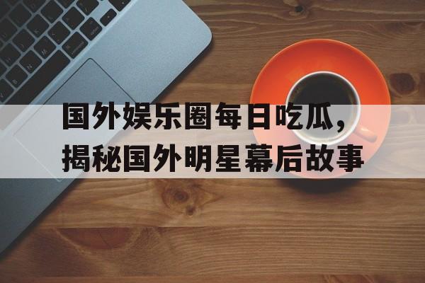 国外娱乐圈每日吃瓜,揭秘国外明星幕后故事