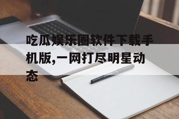 吃瓜娱乐圈软件下载手机版,一网打尽明星动态