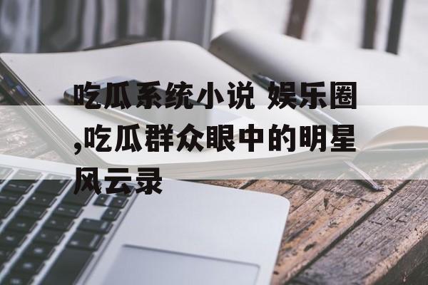 吃瓜系统小说 娱乐圈,吃瓜群众眼中的明星风云录