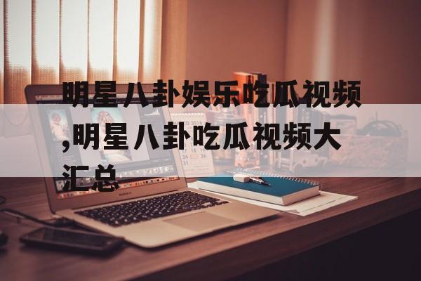 明星八卦娱乐吃瓜视频,明星八卦吃瓜视频大汇总