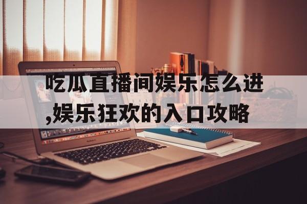 吃瓜直播间娱乐怎么进,娱乐狂欢的入口攻略