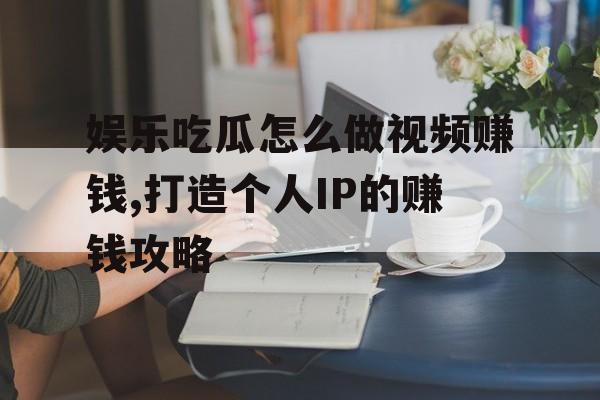 娱乐吃瓜怎么做视频赚钱,打造个人IP的赚钱攻略