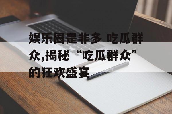 娱乐圈是非多 吃瓜群众,揭秘“吃瓜群众”的狂欢盛宴