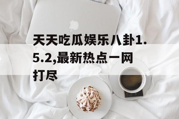 天天吃瓜娱乐八卦1.5.2,最新热点一网打尽