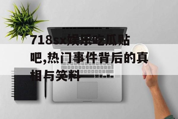 718sx娱乐吃瓜贴吧,热门事件背后的真相与笑料