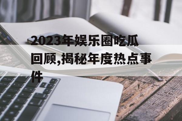 2023年娱乐圈吃瓜回顾,揭秘年度热点事件 2023年娱乐圈吃瓜回顾,揭秘年度热点事件